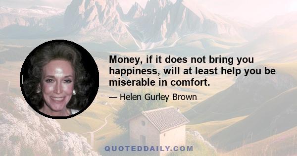 Money, if it does not bring you happiness, will at least help you be miserable in comfort.