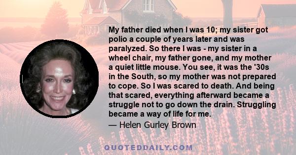 My father died when I was 10; my sister got polio a couple of years later and was paralyzed. So there I was - my sister in a wheel chair, my father gone, and my mother a quiet little mouse. You see, it was the '30s in