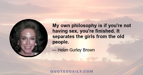 My own philosophy is if you're not having sex, you're finished. It separates the girls from the old people.