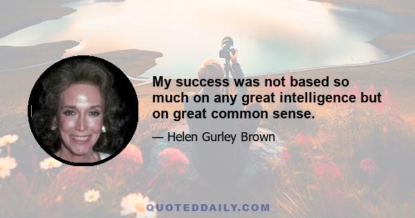 My success was not based so much on any great intelligence but on great common sense.