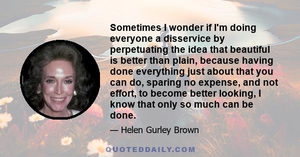 Sometimes I wonder if I'm doing everyone a disservice by perpetuating the idea that beautiful is better than plain, because having done everything just about that you can do, sparing no expense, and not effort, to