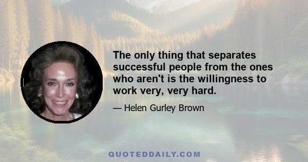 The only thing that separates successful people from the ones who aren't is the willingness to work very, very hard.