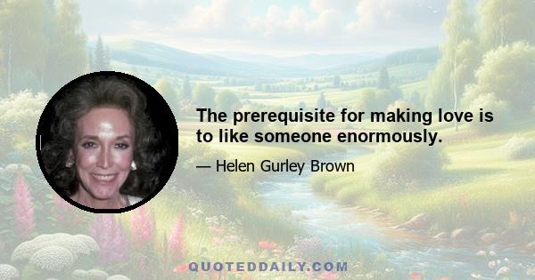 The prerequisite for making love is to like someone enormously.