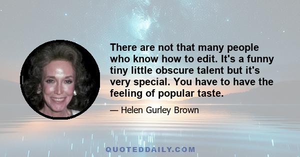 There are not that many people who know how to edit. It's a funny tiny little obscure talent but it's very special. You have to have the feeling of popular taste.