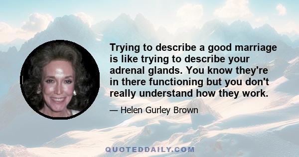 Trying to describe a good marriage is like trying to describe your adrenal glands. You know they're in there functioning but you don't really understand how they work.