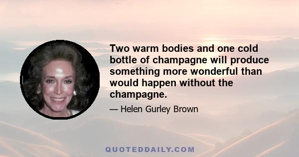 Two warm bodies and one cold bottle of champagne will produce something more wonderful than would happen without the champagne.