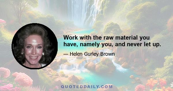 Work with the raw material you have, namely you, and never let up.