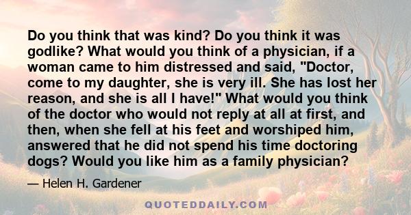 Do you think that was kind? Do you think it was godlike? What would you think of a physician, if a woman came to him distressed and said, Doctor, come to my daughter, she is very ill. She has lost her reason, and she is 