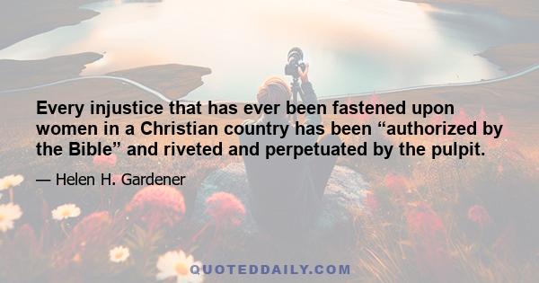 Every injustice that has ever been fastened upon women in a Christian country has been “authorized by the Bible” and riveted and perpetuated by the pulpit.