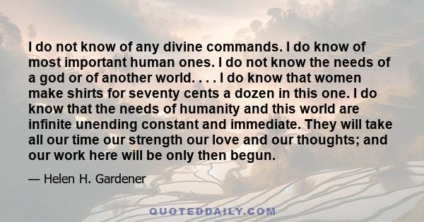 I do not know of any divine commands. I do know of most important human ones. I do not know the needs of a god or of another world. . . . I do know that women make shirts for seventy cents a dozen in this one. I do know 