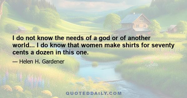 I do not know the needs of a god or of another world... I do know that women make shirts for seventy cents a dozen in this one.