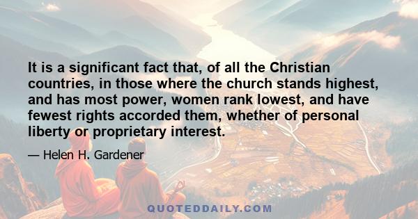 It is a significant fact that, of all the Christian countries, in those where the church stands highest, and has most power, women rank lowest, and have fewest rights accorded them, whether of personal liberty or