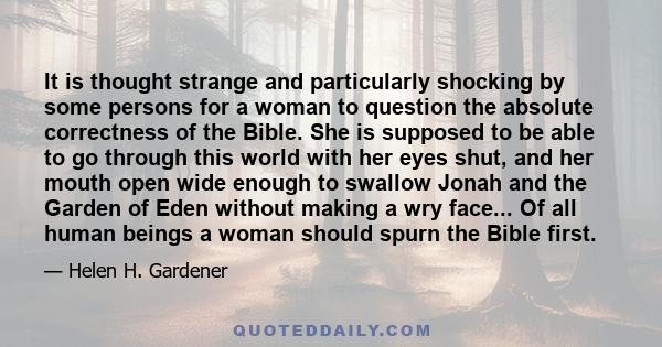 It is thought strange and particularly shocking by some persons for a woman to question the absolute correctness of the Bible. She is supposed to be able to go through this world with her eyes shut, and her mouth open