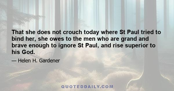 That she does not crouch today where St Paul tried to bind her, she owes to the men who are grand and brave enough to ignore St Paul, and rise superior to his God.