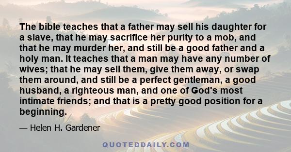 The bible teaches that a father may sell his daughter for a slave, that he may sacrifice her purity to a mob, and that he may murder her, and still be a good father and a holy man. It teaches that a man may have any