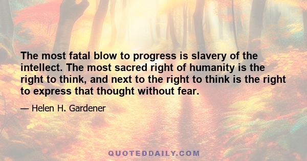 The most fatal blow to progress is slavery of the intellect. The most sacred right of humanity is the right to think, and next to the right to think is the right to express that thought without fear.