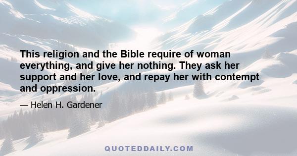 This religion and the Bible require of woman everything, and give her nothing. They ask her support and her love, and repay her with contempt and oppression.