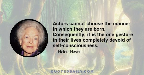 Actors cannot choose the manner in which they are born. Consequently, it is the one gesture in their lives completely devoid of self-consciousness.