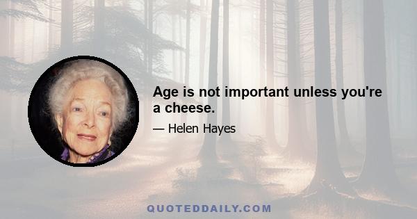 Age is not important unless you're a cheese.