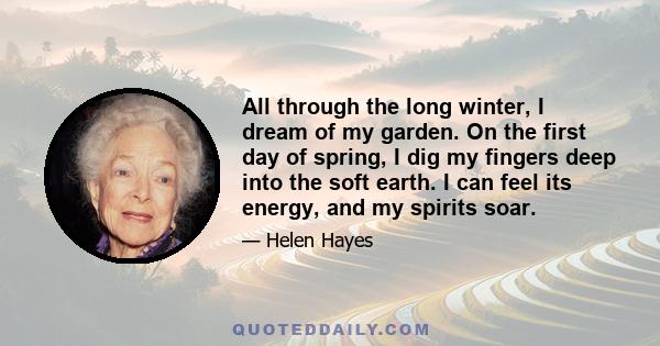 All through the long winter, I dream of my garden. On the first day of spring, I dig my fingers deep into the soft earth. I can feel its energy, and my spirits soar.