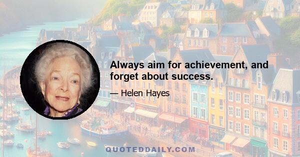 Always aim for achievement, and forget about success.