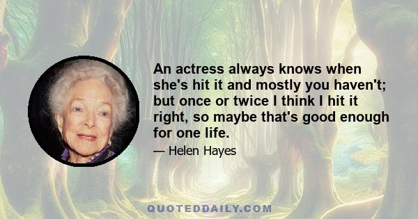 An actress always knows when she's hit it and mostly you haven't; but once or twice I think I hit it right, so maybe that's good enough for one life.