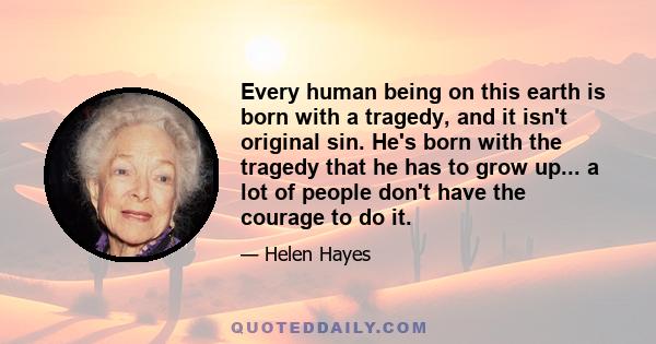 Every human being on this earth is born with a tragedy, and it isn't original sin. He's born with the tragedy that he has to grow up... a lot of people don't have the courage to do it.