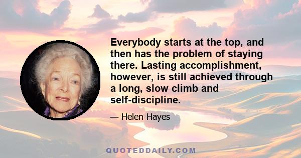 Everybody starts at the top, and then has the problem of staying there. Lasting accomplishment, however, is still achieved through a long, slow climb and self-discipline.