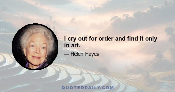 I cry out for order and find it only in art.