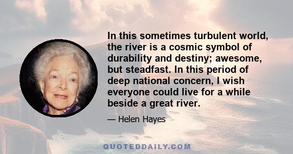 In this sometimes turbulent world, the river is a cosmic symbol of durability and destiny; awesome, but steadfast. In this period of deep national concern, I wish everyone could live for a while beside a great river.