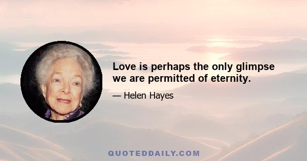 Love is perhaps the only glimpse we are permitted of eternity.