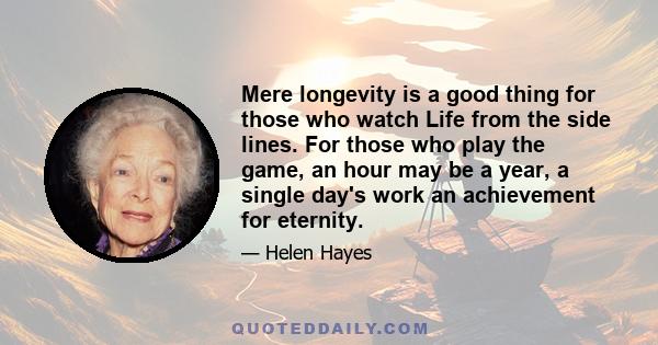 Mere longevity is a good thing for those who watch Life from the side lines. For those who play the game, an hour may be a year, a single day's work an achievement for eternity.