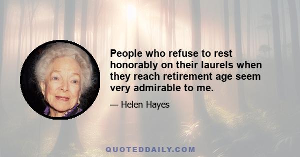 People who refuse to rest honorably on their laurels when they reach retirement age seem very admirable to me.