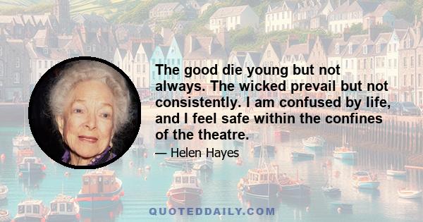 The good die young but not always. The wicked prevail but not consistently. I am confused by life, and I feel safe within the confines of the theatre.