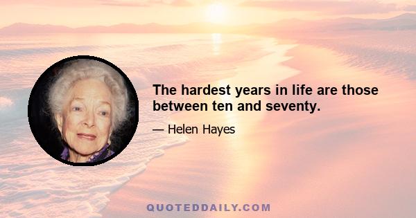 The hardest years in life are those between ten and seventy.