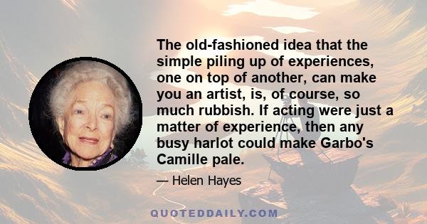 The old-fashioned idea that the simple piling up of experiences, one on top of another, can make you an artist, is, of course, so much rubbish. If acting were just a matter of experience, then any busy harlot could make 