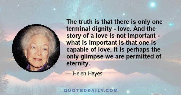 The truth is that there is only one terminal dignity - love. And the story of a love is not important - what is important is that one is capable of love. It is perhaps the only glimpse we are permitted of eternity.