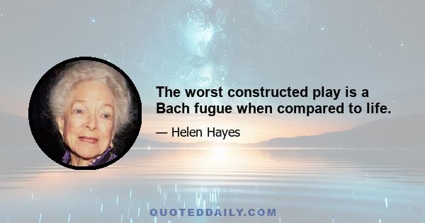 The worst constructed play is a Bach fugue when compared to life.