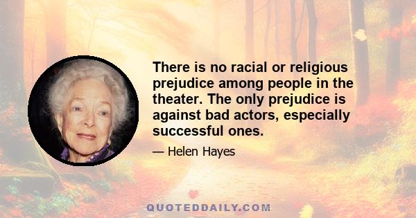 There is no racial or religious prejudice among people in the theater. The only prejudice is against bad actors, especially successful ones.