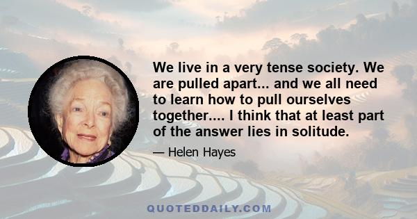 We live in a very tense society. We are pulled apart... and we all need to learn how to pull ourselves together.... I think that at least part of the answer lies in solitude.