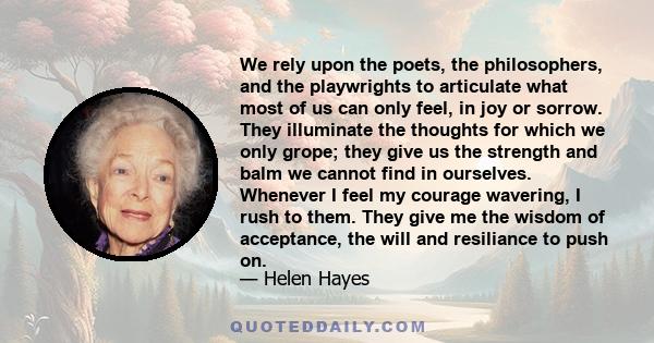 We rely upon the poets, the philosophers, and the playwrights to articulate what most of us can only feel, in joy or sorrow. They illuminate the thoughts for which we only grope; they give us the strength and balm we