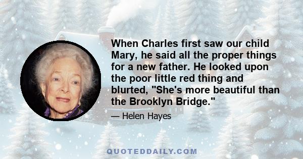 When Charles first saw our child Mary, he said all the proper things for a new father. He looked upon the poor little red thing and blurted, She's more beautiful than the Brooklyn Bridge.