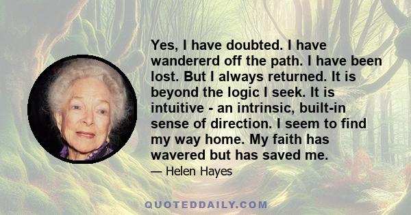 Yes, I have doubted. I have wandererd off the path. I have been lost. But I always returned. It is beyond the logic I seek. It is intuitive - an intrinsic, built-in sense of direction. I seem to find my way home. My