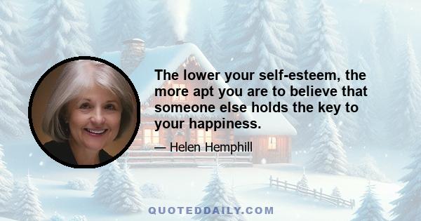 The lower your self-esteem, the more apt you are to believe that someone else holds the key to your happiness.