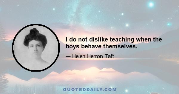 I do not dislike teaching when the boys behave themselves.