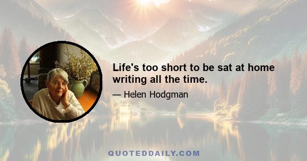 Life's too short to be sat at home writing all the time.