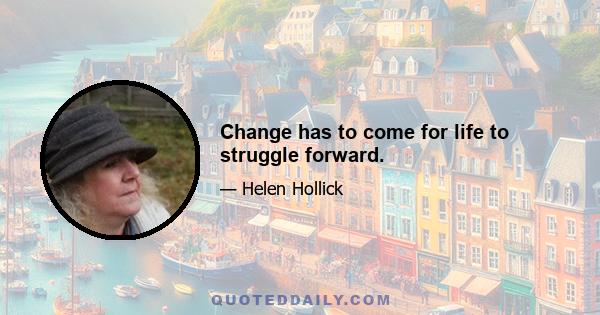 Change has to come for life to struggle forward.