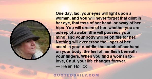 One day, lad, your eyes will light upon a woman, and you will never forget that glint in her eye, that toss of her head, or sway of her hips. You will dream of her, whether you are asleep of awake. She will possess your 