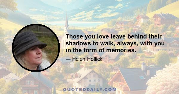 Those you love leave behind their shadows to walk, always, with you in the form of memories.