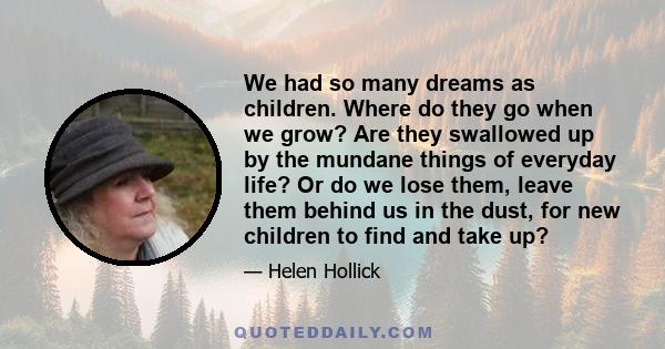 We had so many dreams as children. Where do they go when we grow? Are they swallowed up by the mundane things of everyday life? Or do we lose them, leave them behind us in the dust, for new children to find and take up?